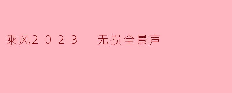 什么是“乘风2023 无损全景声”,它有哪些独特的特点?